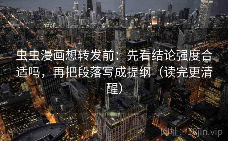 虫虫漫画想转发前：先看结论强度合适吗，再把段落写成提纲（读完更清醒）