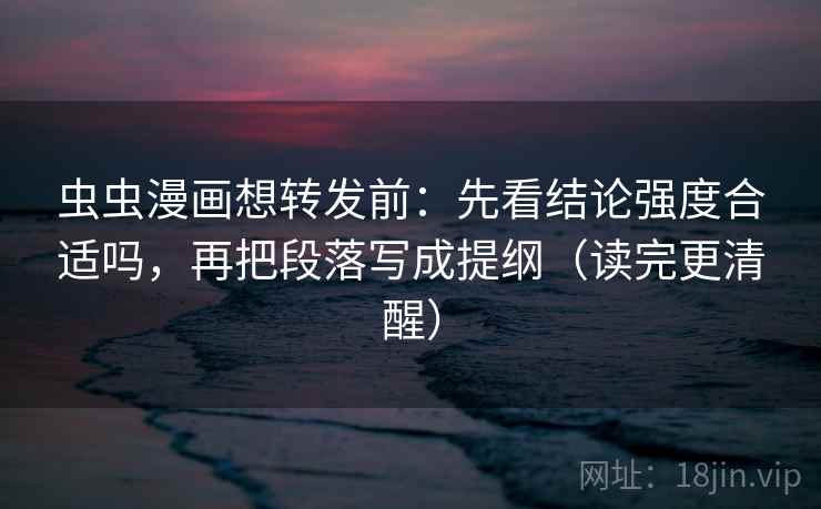 虫虫漫画想转发前：先看结论强度合适吗，再把段落写成提纲（读完更清醒）