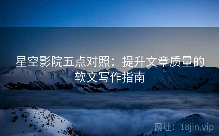 星空影院五点对照：提升文章质量的软文写作指南