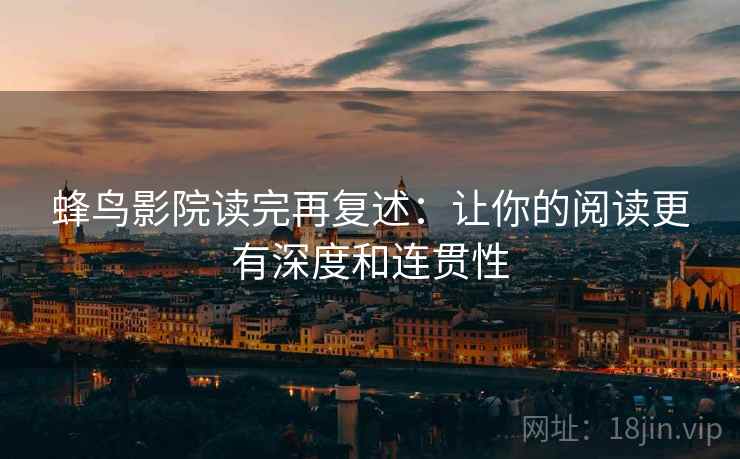 蜂鸟影院读完再复述:让你的阅读更有深度和连贯性