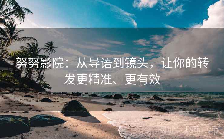 努努影院：从导语到镜头，让你的转发更精准、更有效