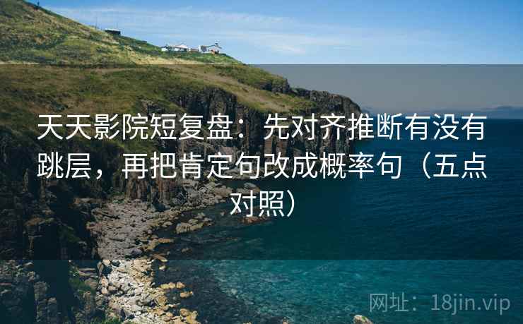 天天影院短复盘:先对齐推断有没有跳层,再把肯定句改成概率句(五点对照)
