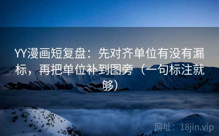 YY漫画短复盘：先对齐单位有没有漏标，再把单位补到图旁（一句标注就够）