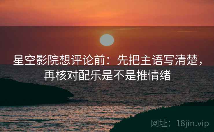 星空影院想评论前:先把主语写清楚,再核对配乐是不是推情绪