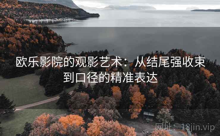 欧乐影院的观影艺术：从结尾强收束到口径的精准表达