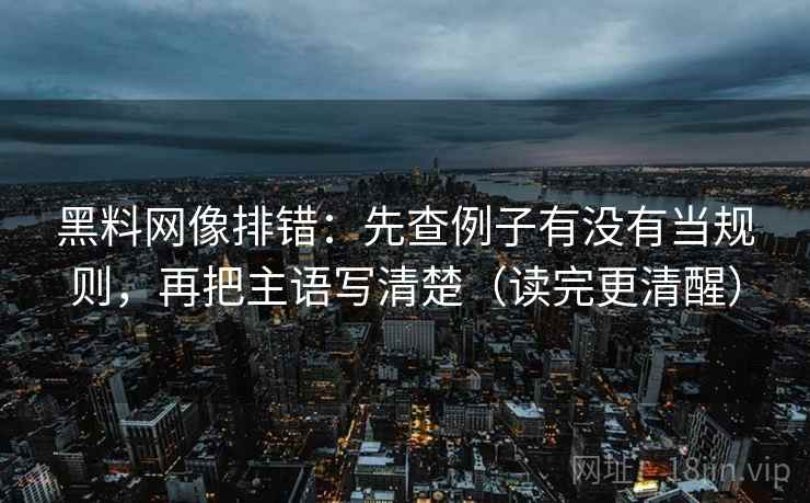 黑料网像排错:先查例子有没有当规则,再把主语写清楚(读完更清醒)