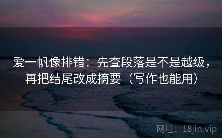 爱一帆像排错：先查段落是不是越级，再把结尾改成摘要（写作也能用）