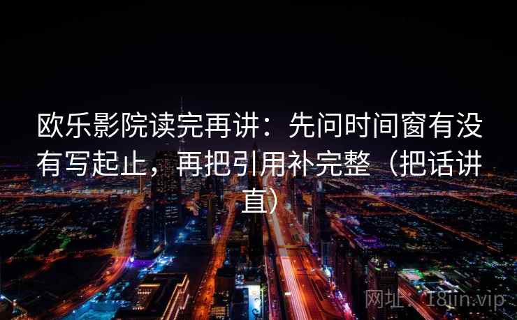 欧乐影院读完再讲：先问时间窗有没有写起止，再把引用补完整（把话讲直）