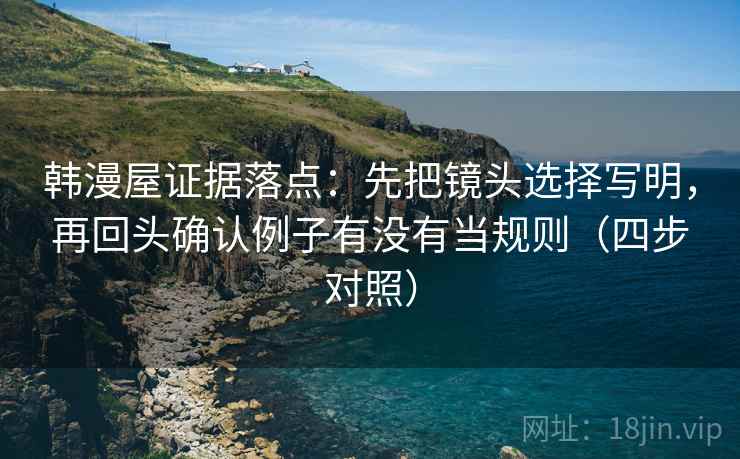 韩漫屋证据落点：先把镜头选择写明，再回头确认例子有没有当规则（四步对照）