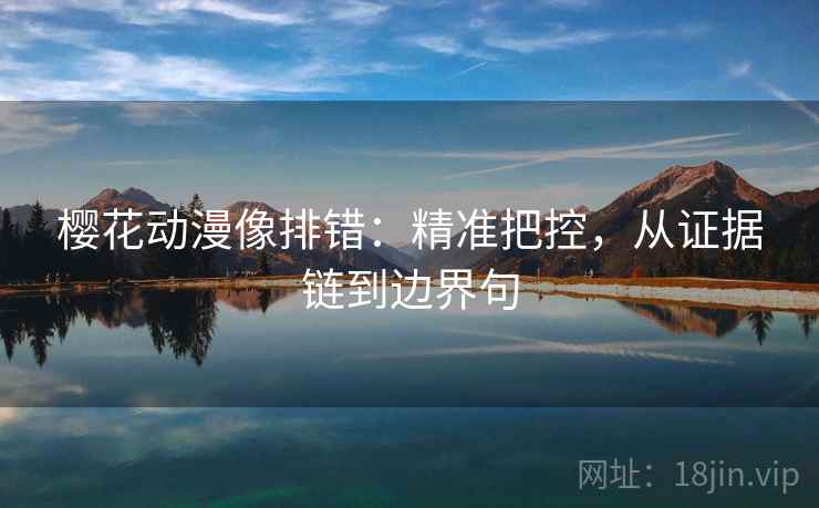 樱花动漫像排错：精准把控，从证据链到边界句