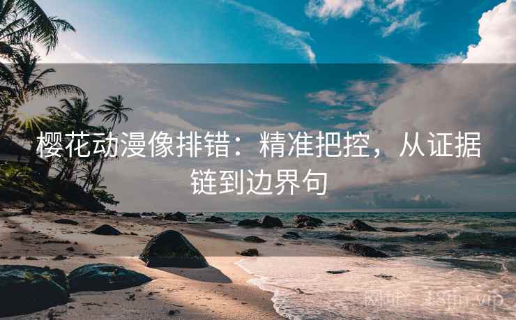 樱花动漫像排错：精准把控，从证据链到边界句