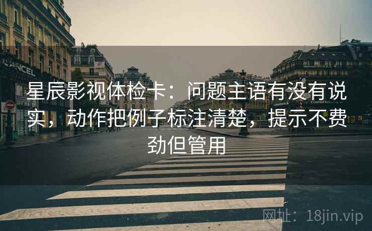 星辰影视体检卡：问题主语有没有说实，动作把例子标注清楚，提示不费劲但管用