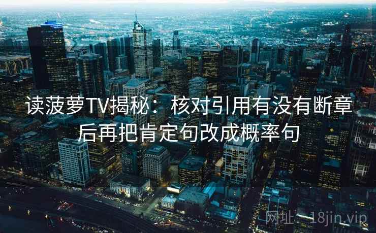 读菠萝TV揭秘：核对引用有没有断章后再把肯定句改成概率句