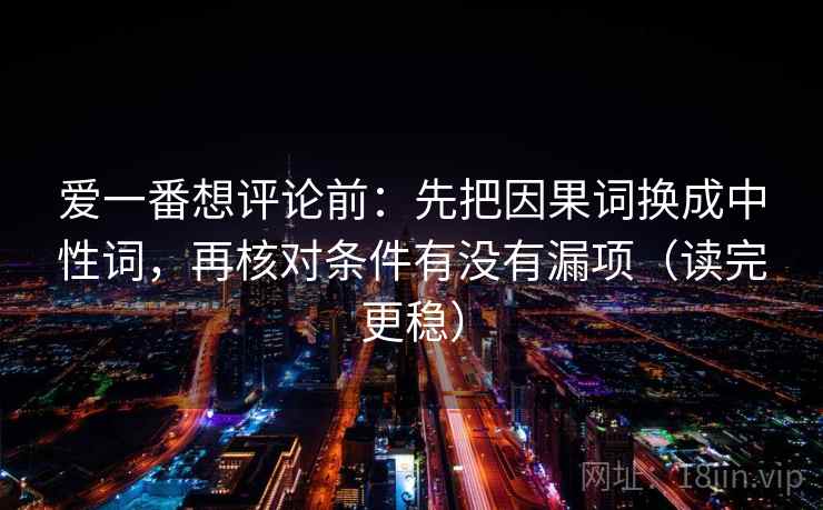 爱一番想评论前:先把因果词换成中性词,再核对条件有没有漏项(读完更稳)