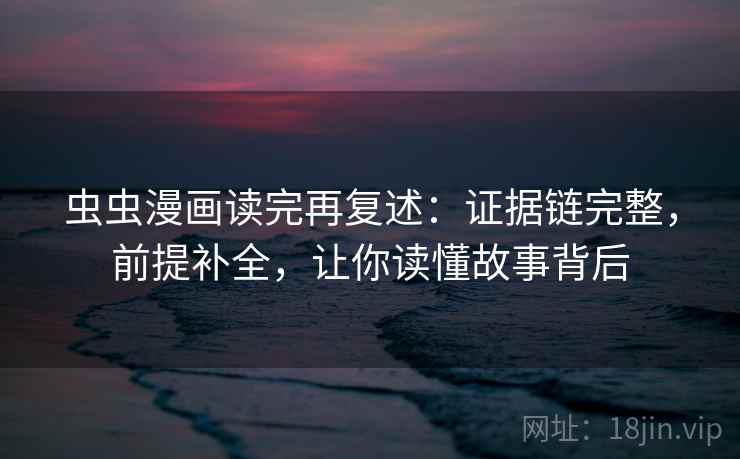 虫虫漫画读完再复述：证据链完整，前提补全，让你读懂故事背后