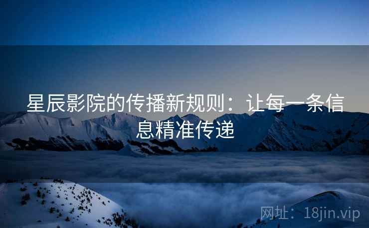 星辰影院的传播新规则:让每一条信息精准传递
