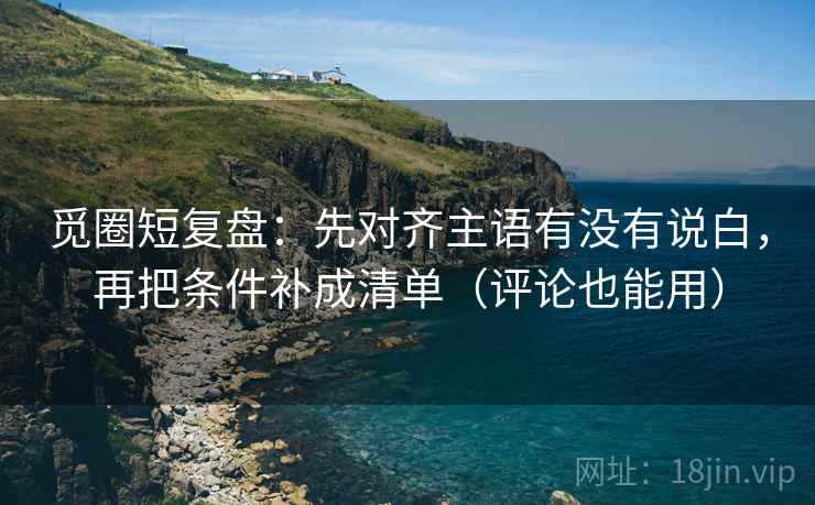 觅圈短复盘：先对齐主语有没有说白，再把条件补成清单（评论也能用）