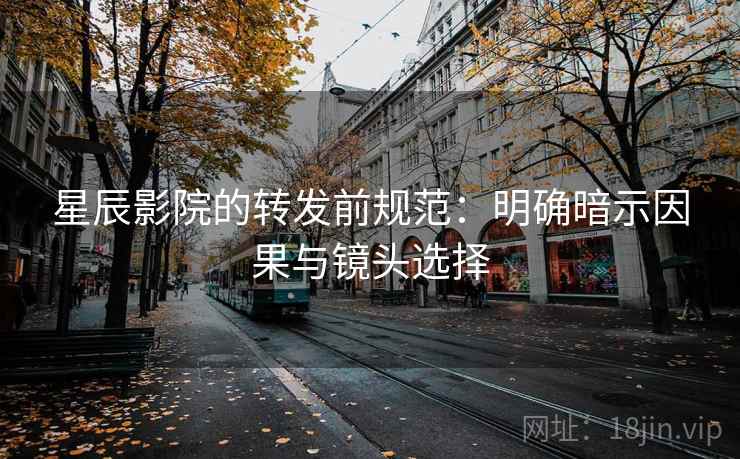星辰影院的转发前规范:明确暗示因果与镜头选择