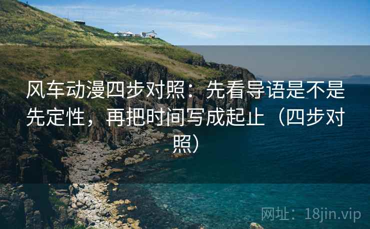 风车动漫四步对照：先看导语是不是先定性，再把时间写成起止（四步对照）