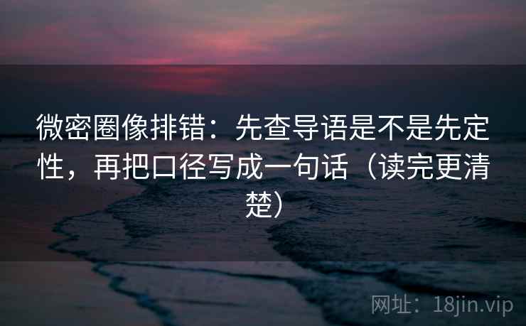 微密圈像排错:先查导语是不是先定性,再把口径写成一句话(读完更清楚)