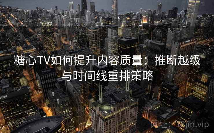 糖心TV如何提升内容质量：推断越级与时间线重排策略