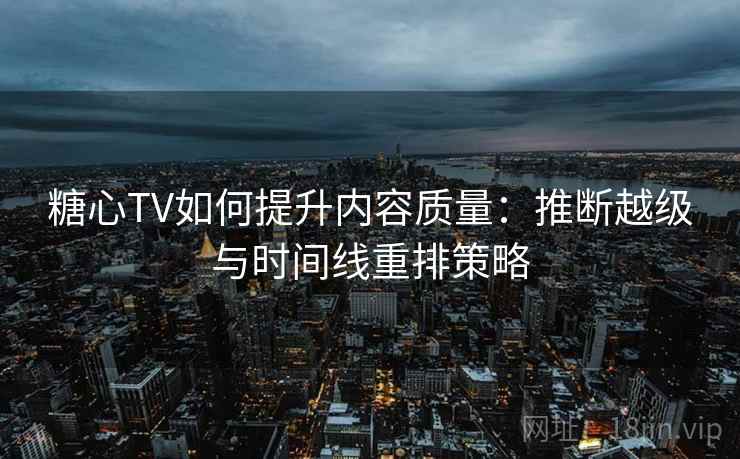 糖心TV如何提升内容质量：推断越级与时间线重排策略