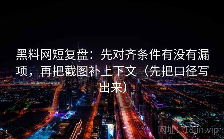 黑料网短复盘：先对齐条件有没有漏项，再把截图补上下文（先把口径写出来）