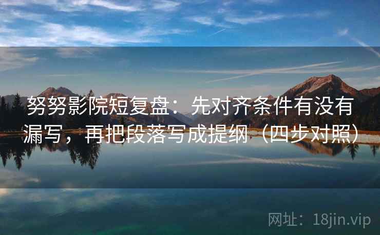 努努影院短复盘：先对齐条件有没有漏写，再把段落写成提纲（四步对照）