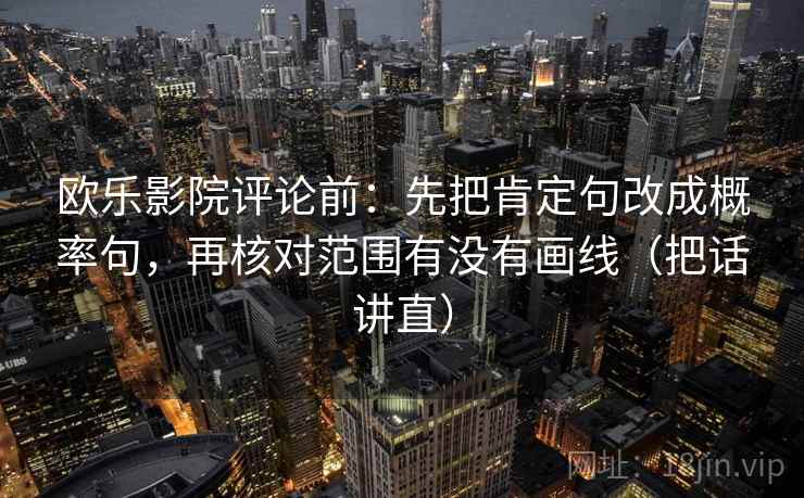 欧乐影院评论前：先把肯定句改成概率句，再核对范围有没有画线（把话讲直）