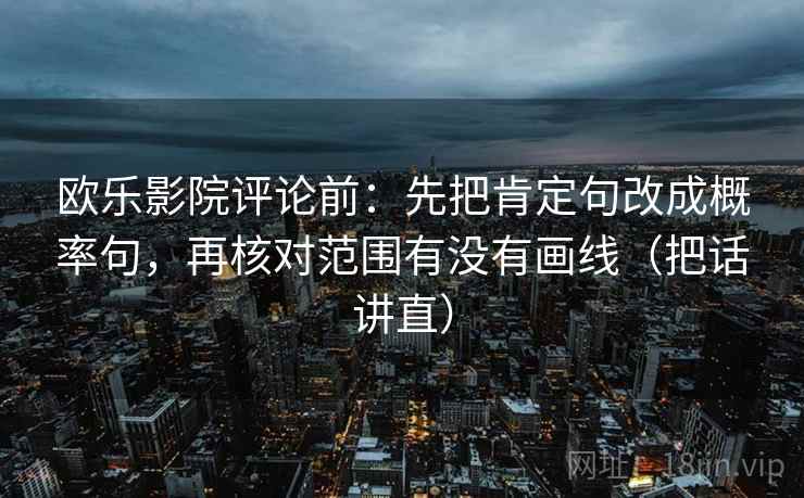 欧乐影院评论前：先把肯定句改成概率句，再核对范围有没有画线（把话讲直）