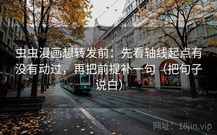 虫虫漫画想转发前：先看轴线起点有没有动过，再把前提补一句（把句子说白）