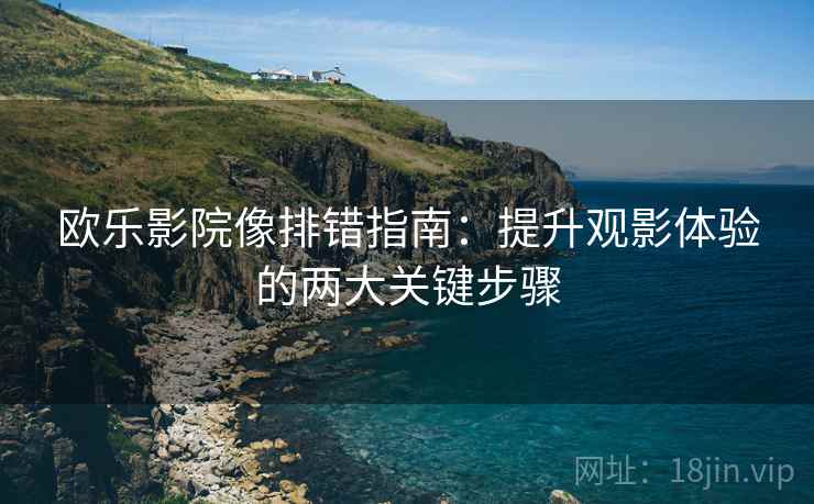 欧乐影院像排错指南：提升观影体验的两大关键步骤