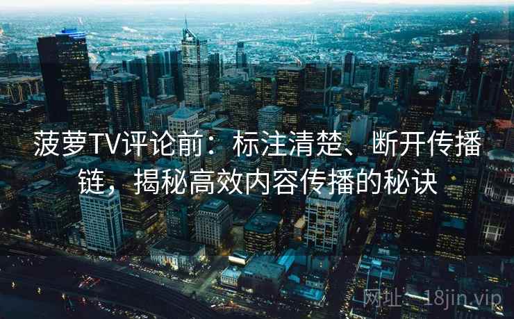 菠萝TV评论前：标注清楚、断开传播链，揭秘高效内容传播的秘诀