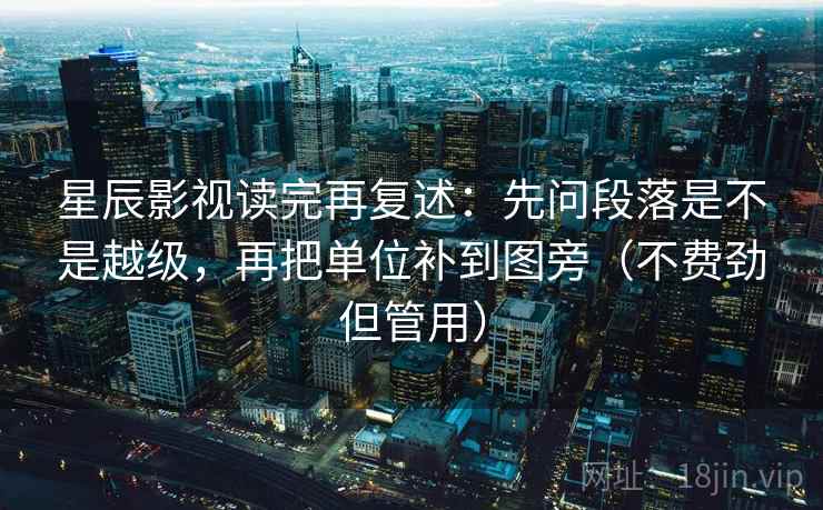 星辰影视读完再复述：先问段落是不是越级，再把单位补到图旁（不费劲但管用）