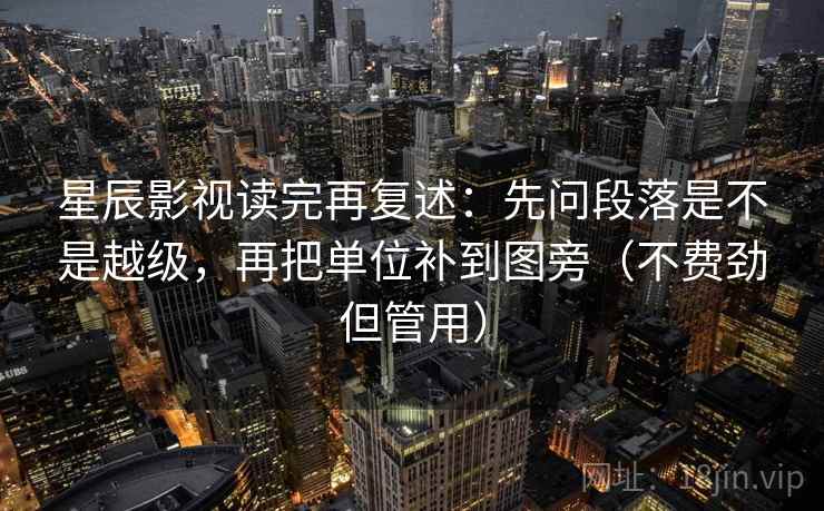 星辰影视读完再复述：先问段落是不是越级，再把单位补到图旁（不费劲但管用）