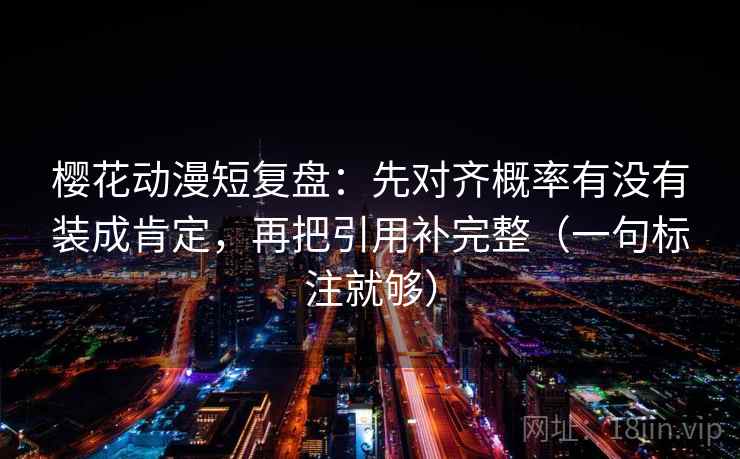 樱花动漫短复盘：先对齐概率有没有装成肯定，再把引用补完整（一句标注就够）