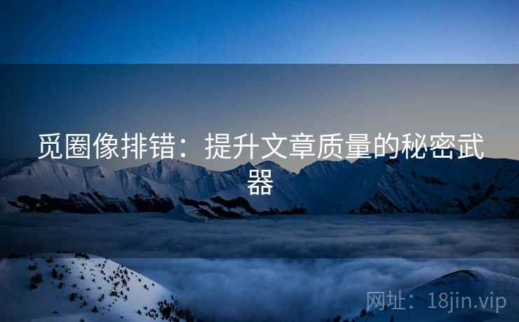 觅圈像排错：提升文章质量的秘密武器