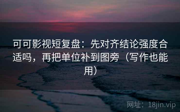 可可影视短复盘：先对齐结论强度合适吗，再把单位补到图旁（写作也能用）