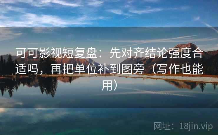 可可影视短复盘：先对齐结论强度合适吗，再把单位补到图旁（写作也能用）