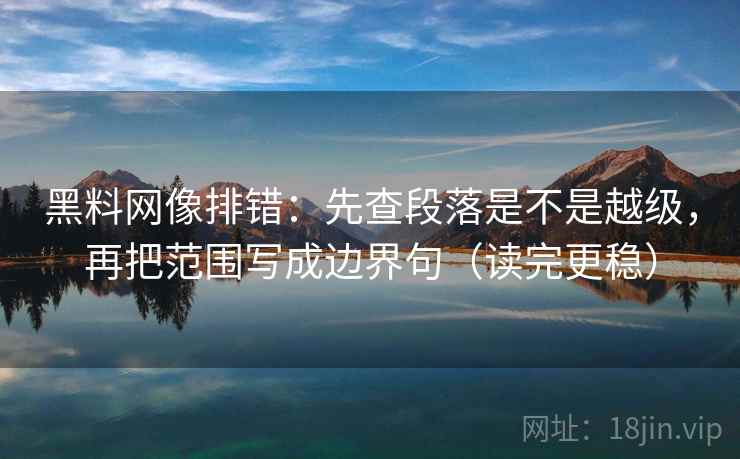 黑料网像排错：先查段落是不是越级，再把范围写成边界句（读完更稳）