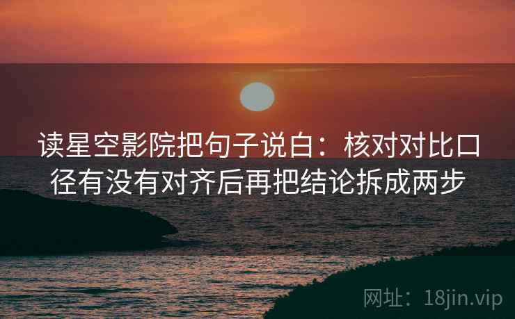 读星空影院把句子说白:核对对比口径有没有对齐后再把结论拆成两步