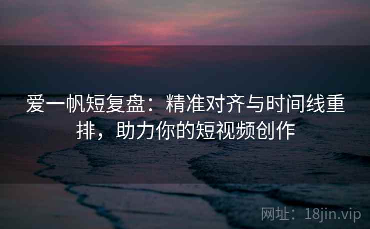 爱一帆短复盘：精准对齐与时间线重排，助力你的短视频创作