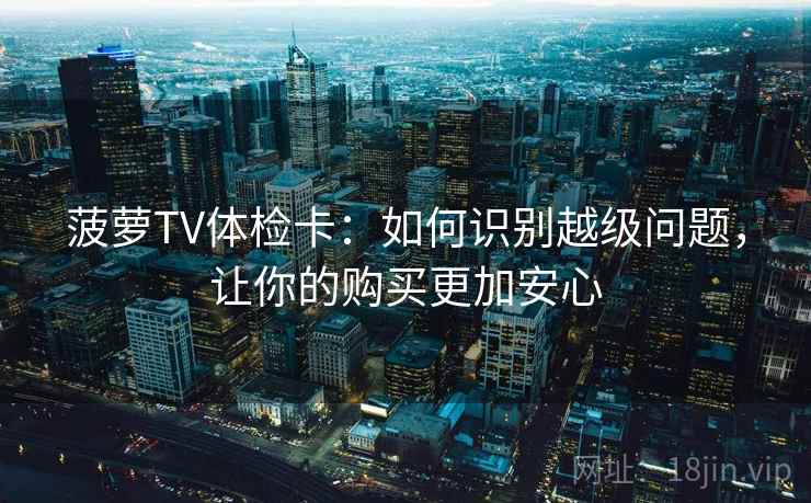 菠萝TV体检卡：如何识别越级问题，让你的购买更加安心