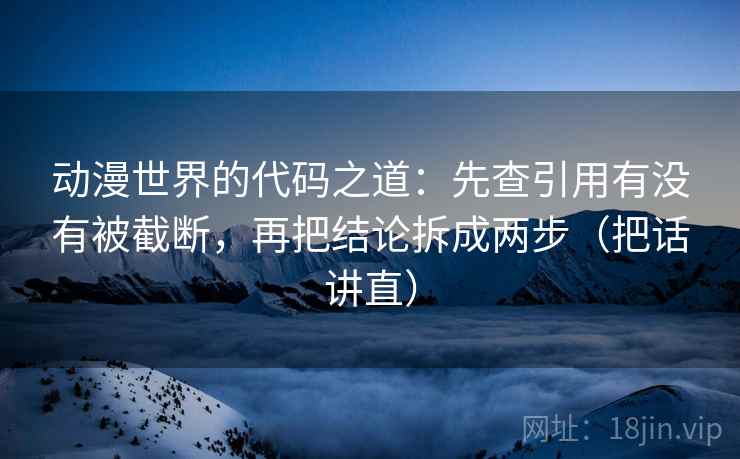 动漫世界的代码之道：先查引用有没有被截断，再把结论拆成两步（把话讲直）