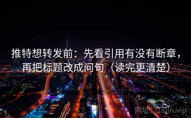 推特想转发前：先看引用有没有断章，再把标题改成问句（读完更清楚）