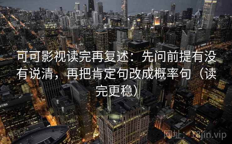 可可影视读完再复述：先问前提有没有说清，再把肯定句改成概率句（读完更稳）