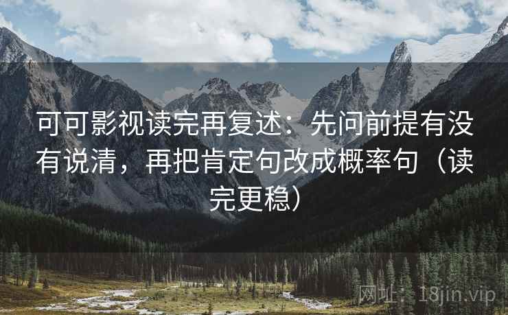 可可影视读完再复述：先问前提有没有说清，再把肯定句改成概率句（读完更稳）