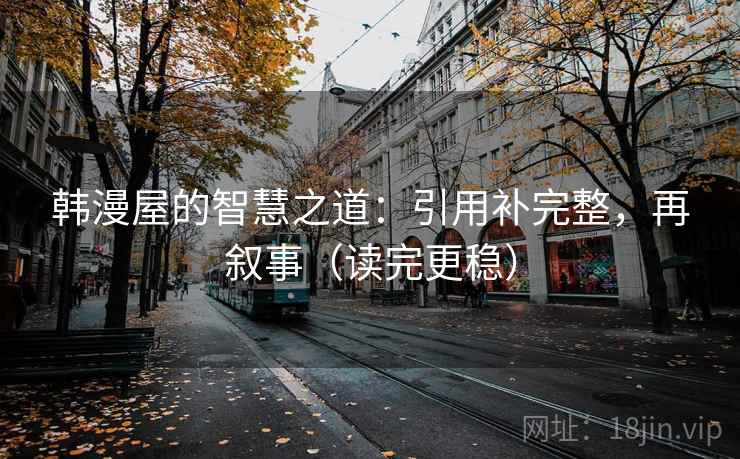 韩漫屋的智慧之道:引用补完整,再叙事(读完更稳)