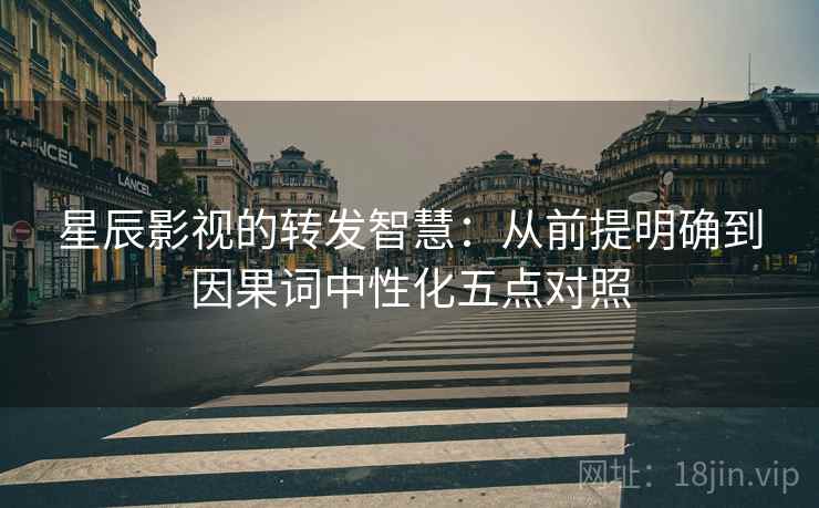 星辰影视的转发智慧：从前提明确到因果词中性化五点对照