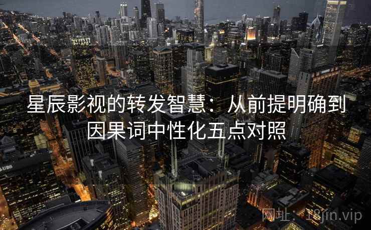 星辰影视的转发智慧：从前提明确到因果词中性化五点对照